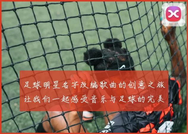 足球明星名字改编歌曲的创意之旅让我们一起感受音乐与足球的完美结合