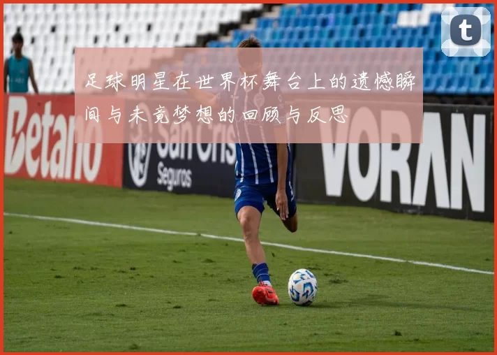 足球明星在世界杯舞台上的遗憾瞬间与未竟梦想的回顾与反思