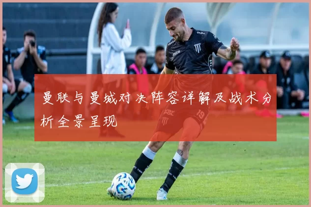 曼联与曼城对决阵容详解及战术分析全景呈现