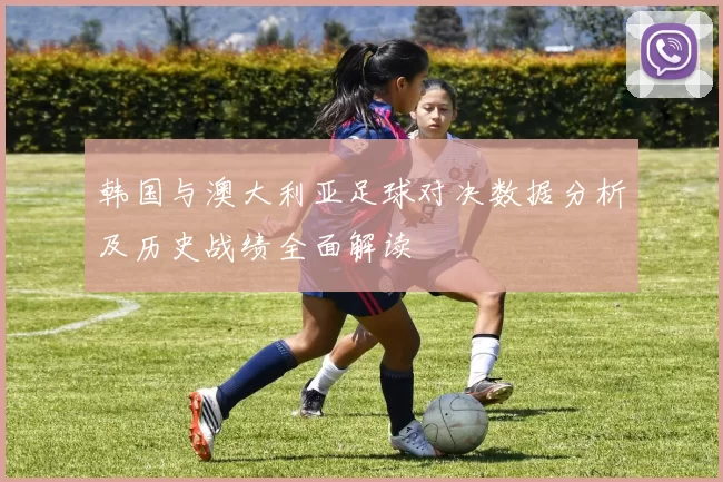 韩国与澳大利亚足球对决数据分析及历史战绩全面解读