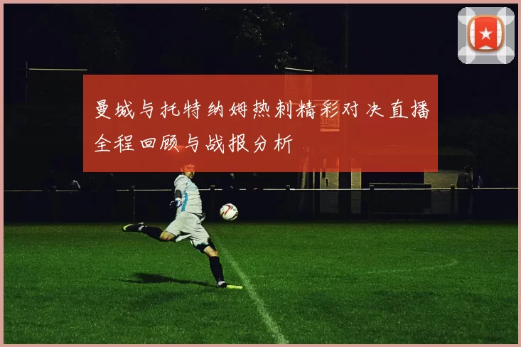 曼城与托特纳姆热刺精彩对决直播全程回顾与战报分析