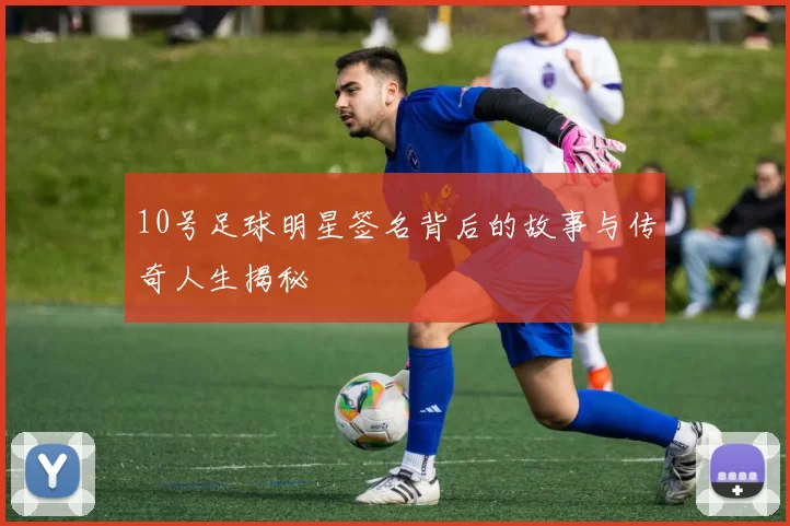10号足球明星签名背后的故事与传奇人生揭秘