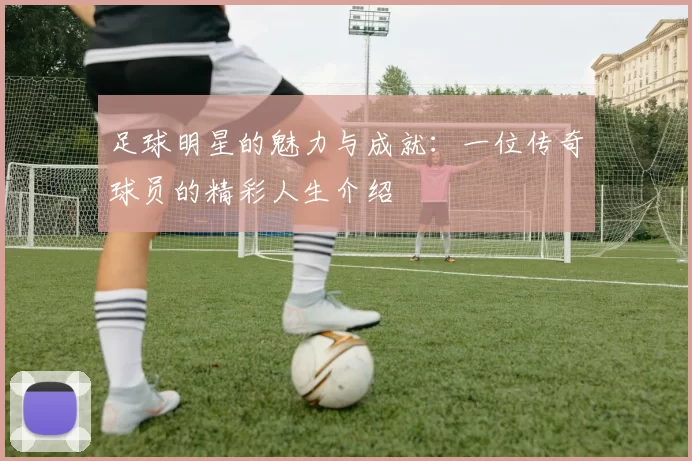 足球明星的魅力与成就：一位传奇球员的精彩人生介绍