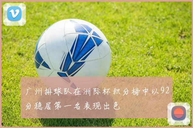 广州排球队在洲际杯积分榜中以92分稳居第一名表现出色