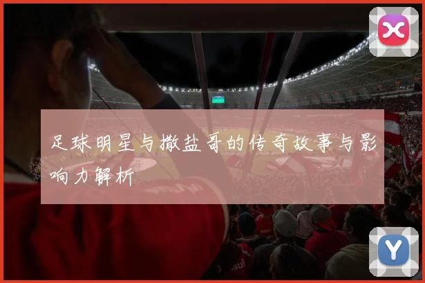足球明星与撒盐哥的传奇故事与影响力解析