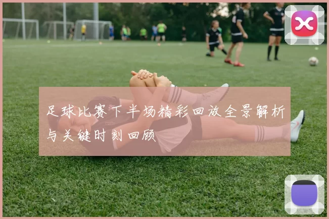 足球比赛下半场精彩回放全景解析与关键时刻回顾