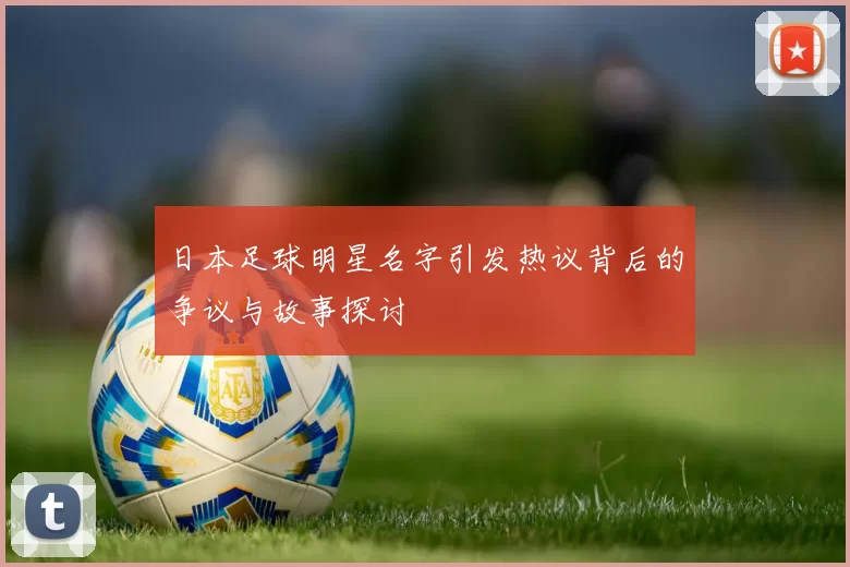 日本足球明星名字引发热议背后的争议与故事探讨