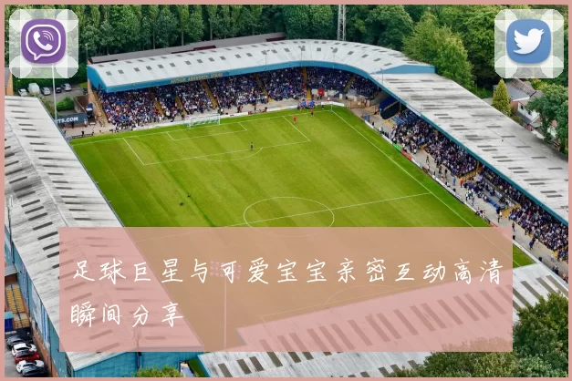 足球巨星与可爱宝宝亲密互动高清瞬间分享