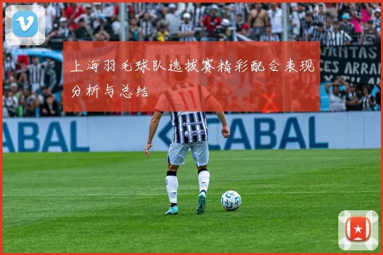 上海羽毛球队选拔赛精彩配合表现分析与总结