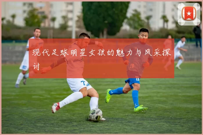现代足球明星女孩的魅力与风采探讨