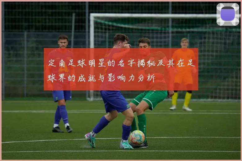 定南足球明星的名字揭秘及其在足球界的成就与影响力分析