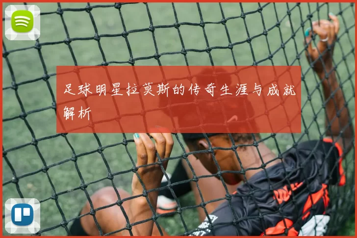 足球明星拉莫斯的传奇生涯与成就解析