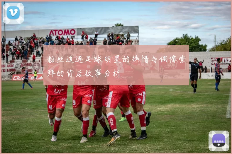 粉丝追逐足球明星的热情与偶像崇拜的背后故事分析