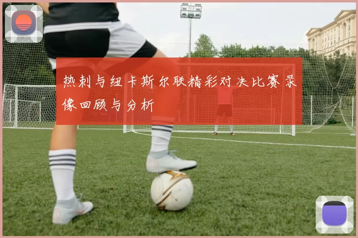 热刺与纽卡斯尔联精彩对决比赛录像回顾与分析
