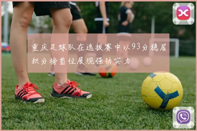 重庆足球队在选拔赛中以93分稳居积分榜首位展现强劲实力
