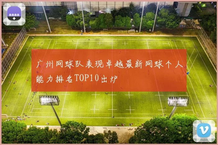 广州网球队表现卓越最新网球个人能力排名TOP10出炉