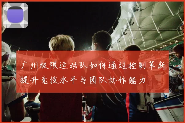 广州极限运动队如何通过控制革新提升竞技水平与团队协作能力