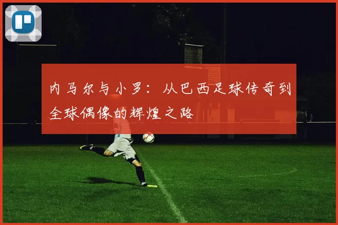 内马尔与小罗：从巴西足球传奇到全球偶像的辉煌之路