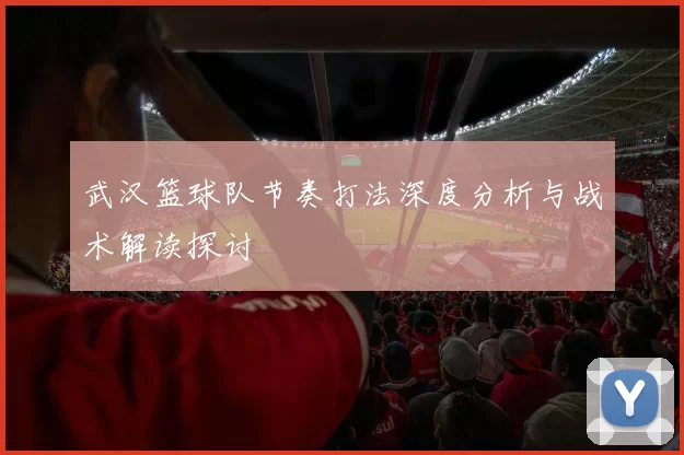 武汉篮球队节奏打法深度分析与战术解读探讨