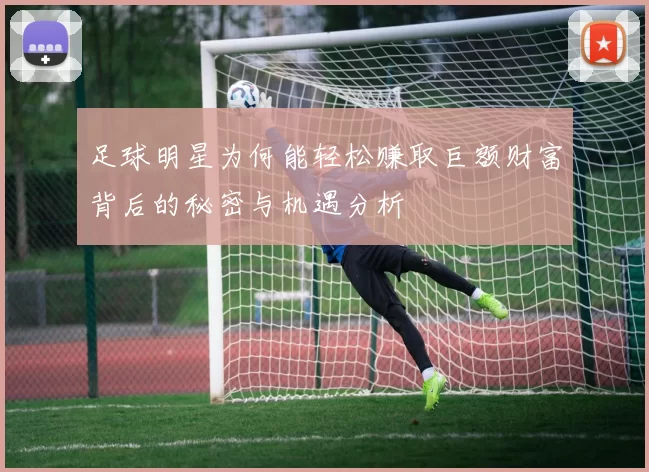 足球明星为何能轻松赚取巨额财富背后的秘密与机遇分析