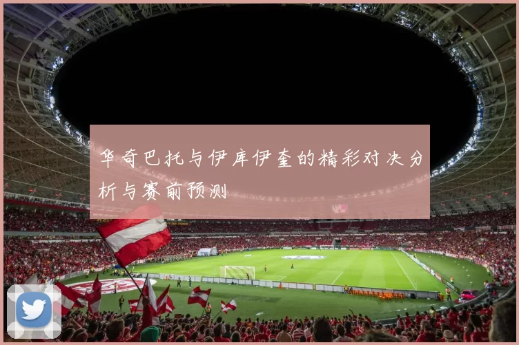 华奇巴托与伊库伊奎的精彩对决分析与赛前预测