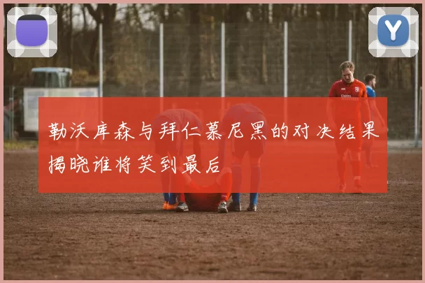 勒沃库森与拜仁慕尼黑的对决结果揭晓谁将笑到最后