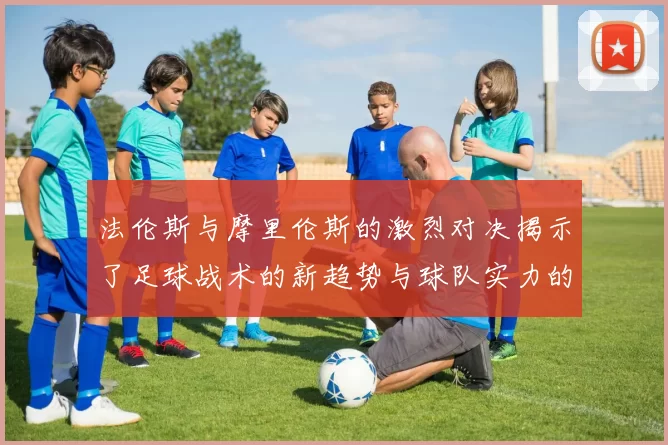 法伦斯与摩里伦斯的激烈对决揭示了足球战术的新趋势与球队实力的较量