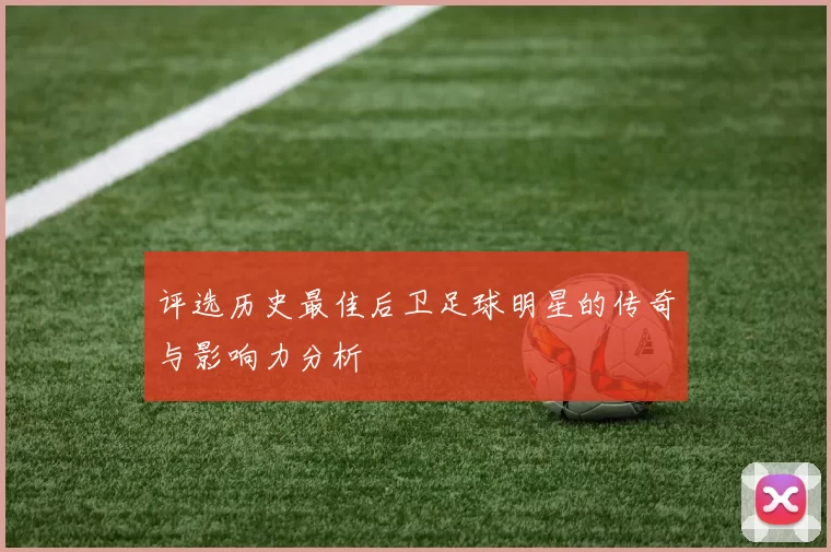 评选历史最佳后卫足球明星的传奇与影响力分析