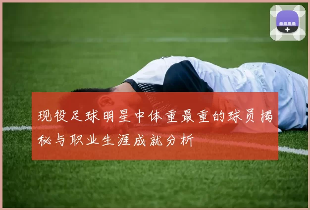 现役足球明星中体重最重的球员揭秘与职业生涯成就分析