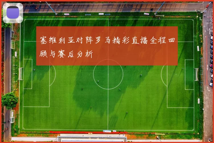 塞维利亚对阵罗马精彩直播全程回顾与赛后分析