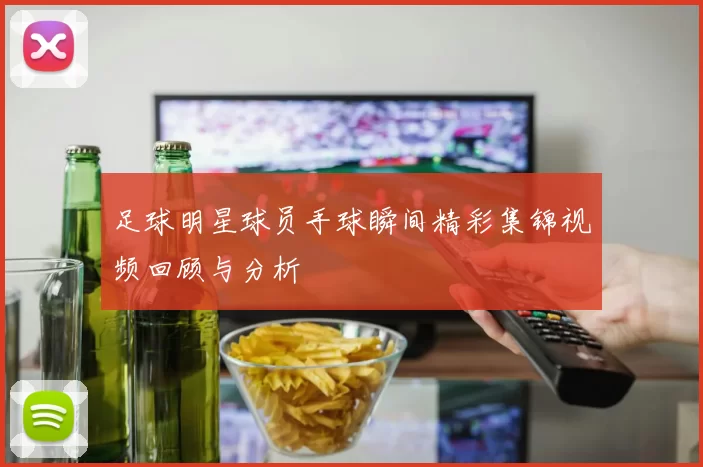 足球明星球员手球瞬间精彩集锦视频回顾与分析