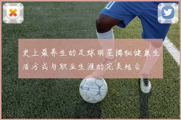 史上最养生的足球明星揭秘健康生活方式与职业生涯的完美结合