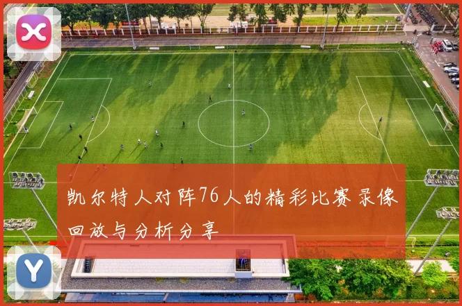 凯尔特人对阵76人的精彩比赛录像回放与分析分享