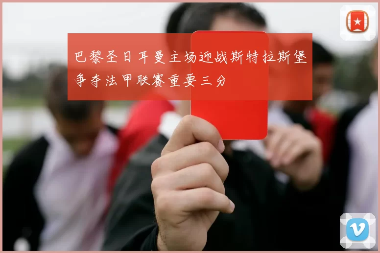 巴黎圣日耳曼主场迎战斯特拉斯堡争夺法甲联赛重要三分