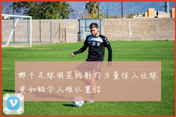 哪个足球明星的射门力量惊人让球重如铅令人难以置信