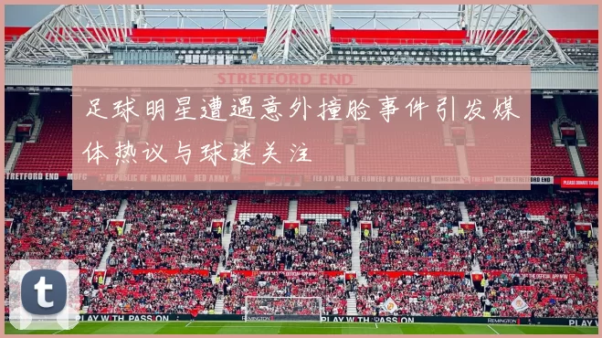 足球明星遭遇意外撞脸事件引发媒体热议与球迷关注