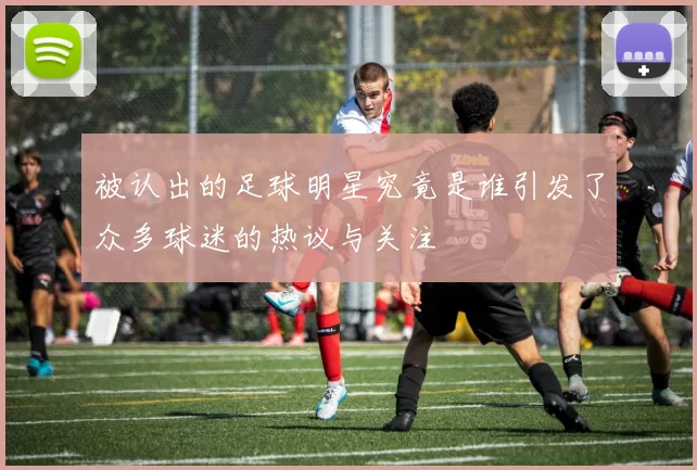 被认出的足球明星究竟是谁引发了众多球迷的热议与关注