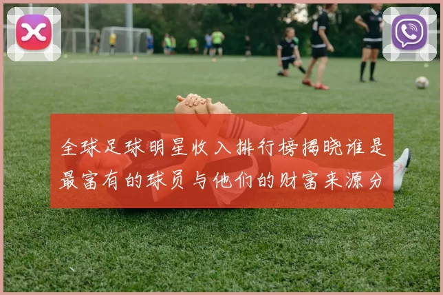 全球足球明星收入排行榜揭晓谁是最富有的球员与他们的财富来源分析
