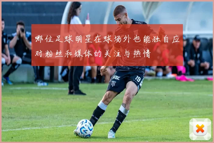 哪位足球明星在球场外也能独自应对粉丝和媒体的关注与热情