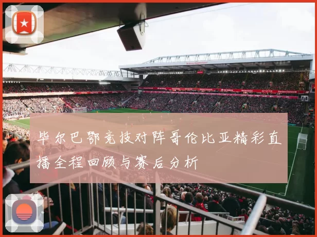 毕尔巴鄂竞技对阵哥伦比亚精彩直播全程回顾与赛后分析