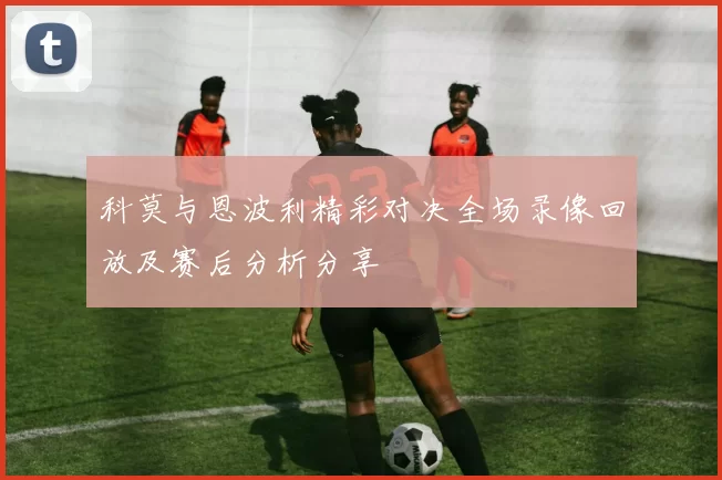 科莫与恩波利精彩对决全场录像回放及赛后分析分享