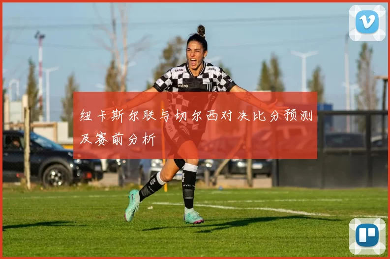 纽卡斯尔联与切尔西对决比分预测及赛前分析
