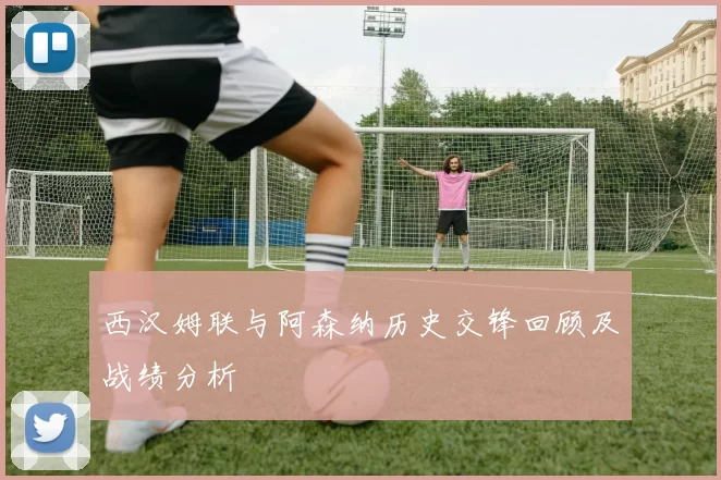 西汉姆联与阿森纳历史交锋回顾及战绩分析