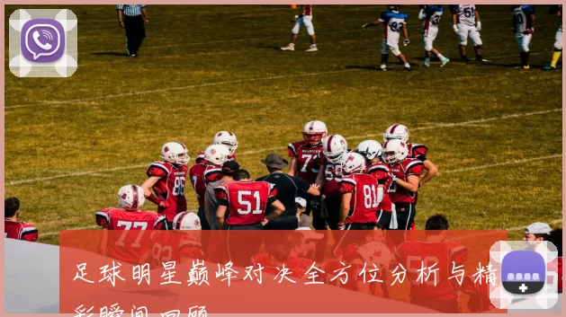 足球明星巅峰对决全方位分析与精彩瞬间回顾