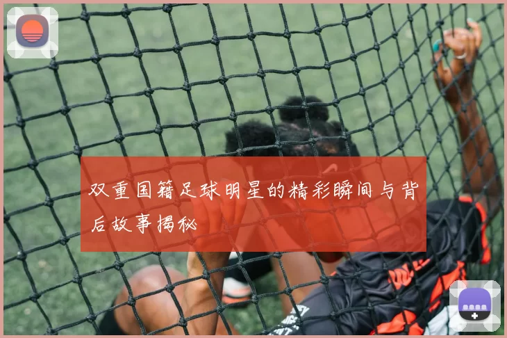 双重国籍足球明星的精彩瞬间与背后故事揭秘