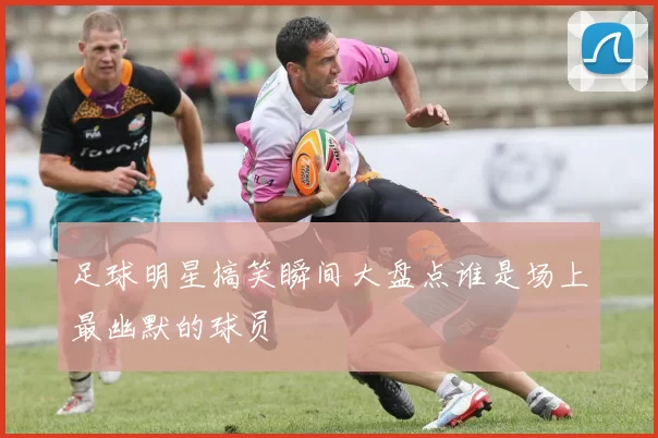足球明星搞笑瞬间大盘点谁是场上最幽默的球员