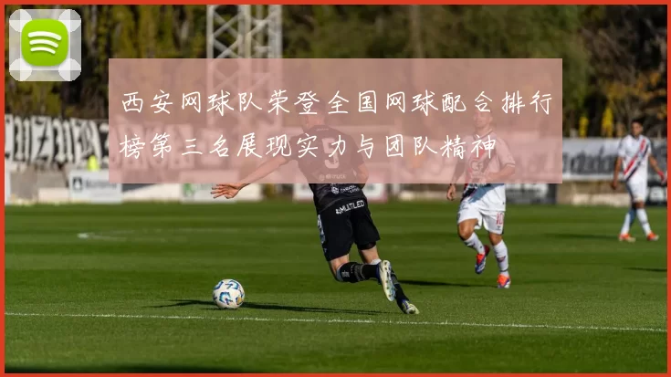 西安网球队荣登全国网球配合排行榜第三名展现实力与团队精神