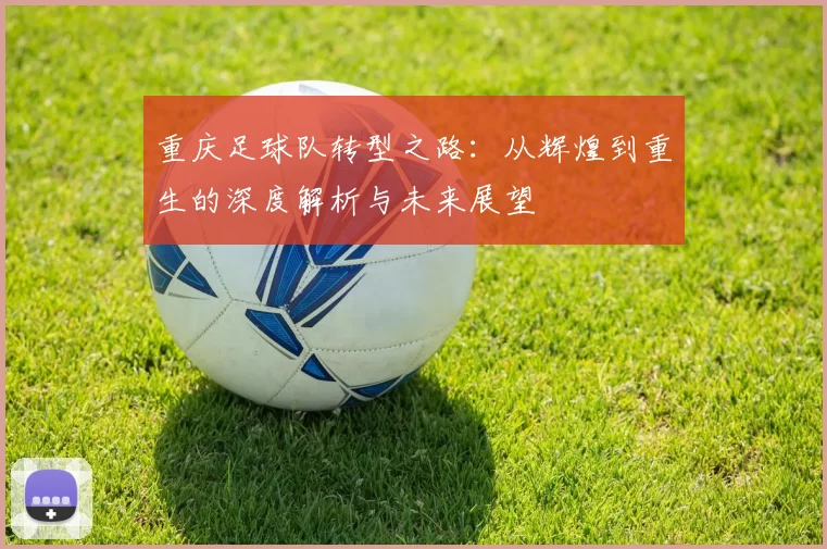 重庆足球队转型之路：从辉煌到重生的深度解析与未来展望