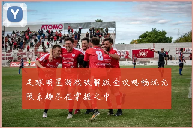 足球明星游戏破解版全攻略畅玩无限乐趣尽在掌握之中