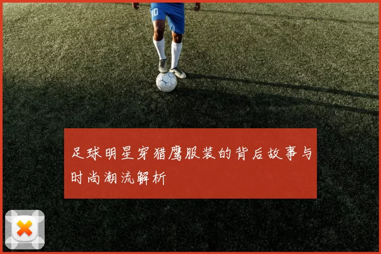 足球明星穿猎鹰服装的背后故事与时尚潮流解析